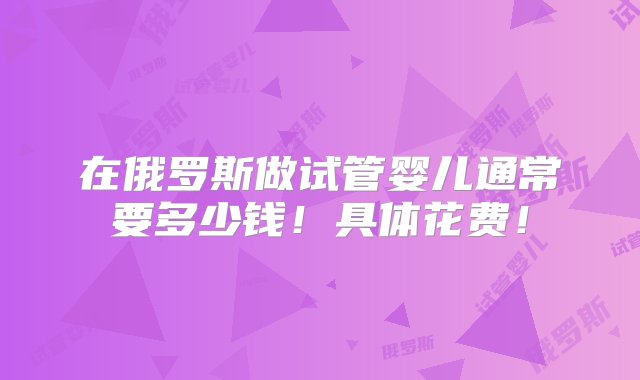 在俄罗斯做试管婴儿通常要多少钱！具体花费！