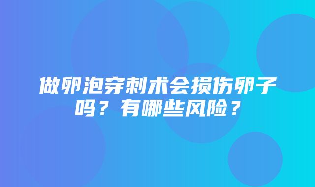 做卵泡穿刺术会损伤卵子吗？有哪些风险？