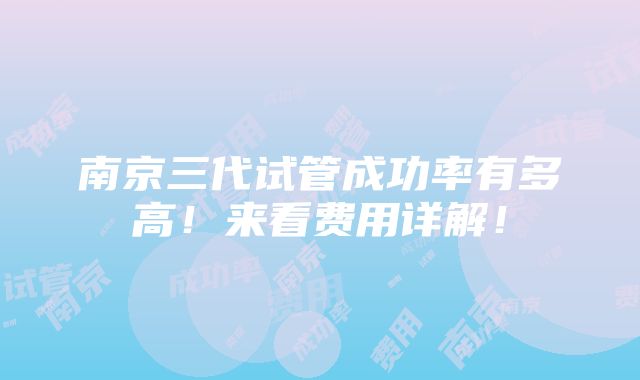 南京三代试管成功率有多高！来看费用详解！