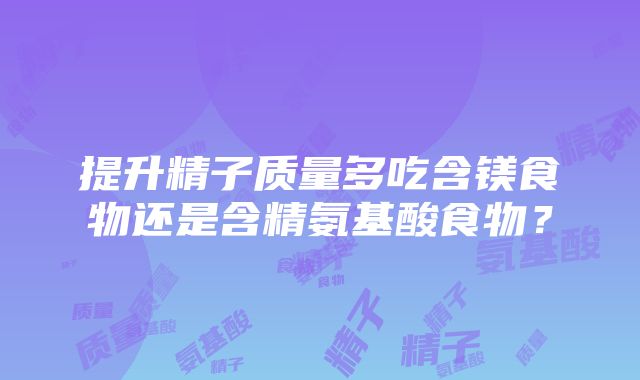 提升精子质量多吃含镁食物还是含精氨基酸食物？