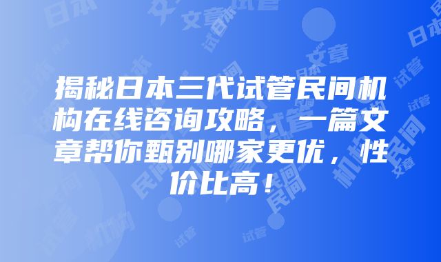 揭秘日本三代试管民间机构在线咨询攻略，一篇文章帮你甄别哪家更优，性价比高！