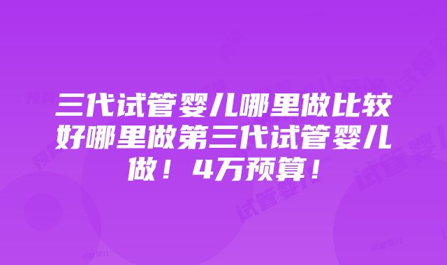 三代试管婴儿哪里做比较好哪里做第三代试管婴儿做！4万预算！