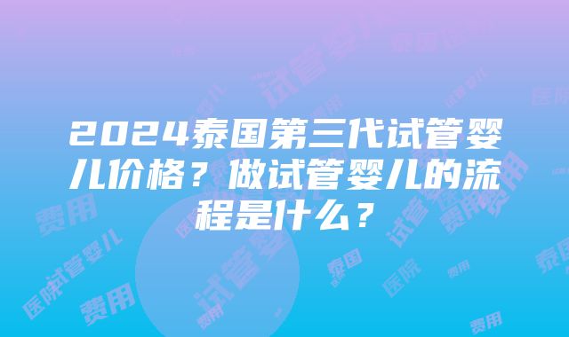 2024泰国第三代试管婴儿价格？做试管婴儿的流程是什么？