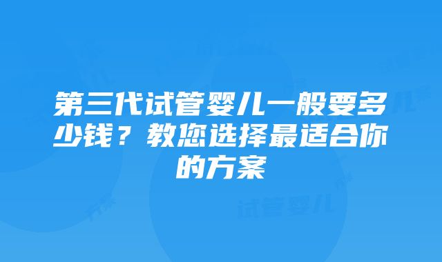 第三代试管婴儿一般要多少钱？教您选择最适合你的方案