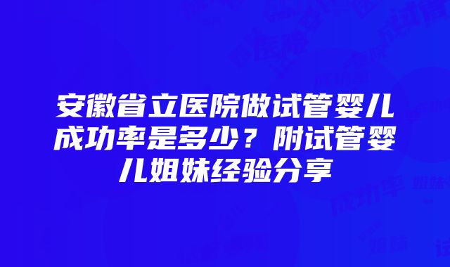 安徽省立医院做试管婴儿成功率是多少？附试管婴儿姐妹经验分享