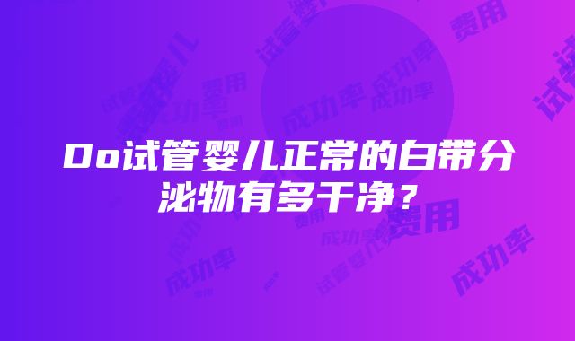 Do试管婴儿正常的白带分泌物有多干净？