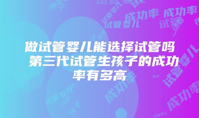 做试管婴儿能选择试管吗 第三代试管生孩子的成功率有多高