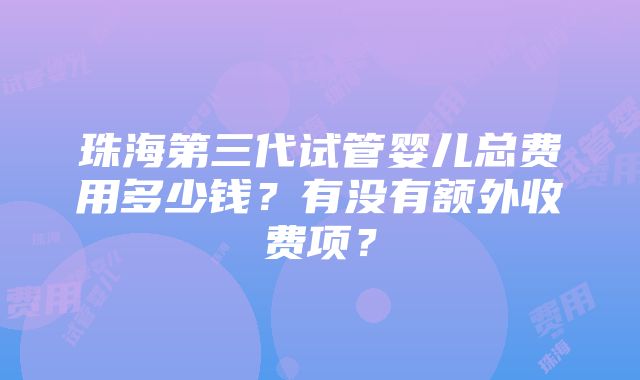 珠海第三代试管婴儿总费用多少钱？有没有额外收费项？