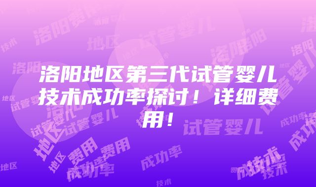 洛阳地区第三代试管婴儿技术成功率探讨！详细费用！