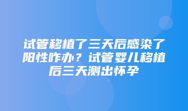 试管移植了三天后感染了阳性咋办？试管婴儿移植后三天测出怀孕