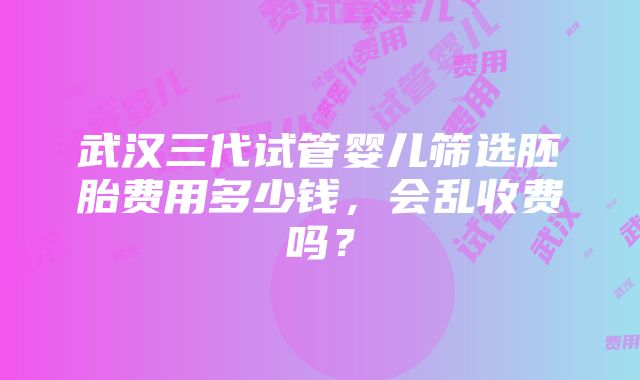 武汉三代试管婴儿筛选胚胎费用多少钱，会乱收费吗？