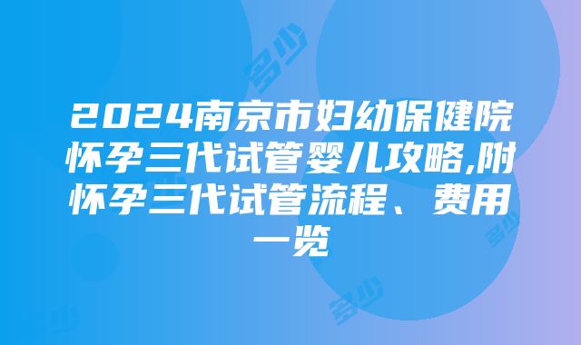 2024南京市妇幼保健院怀孕三代试管婴儿攻略,附怀孕三代试管流程、费用一览