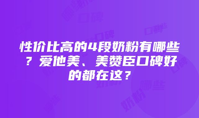 性价比高的4段奶粉有哪些？爱他美、美赞臣口碑好的都在这？