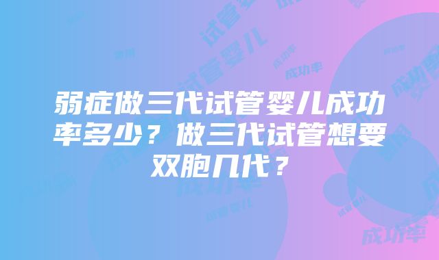 弱症做三代试管婴儿成功率多少？做三代试管想要双胞几代？