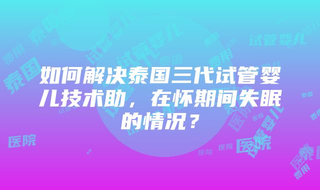 如何解决泰国三代试管婴儿技术助，在怀期间失眠的情况？