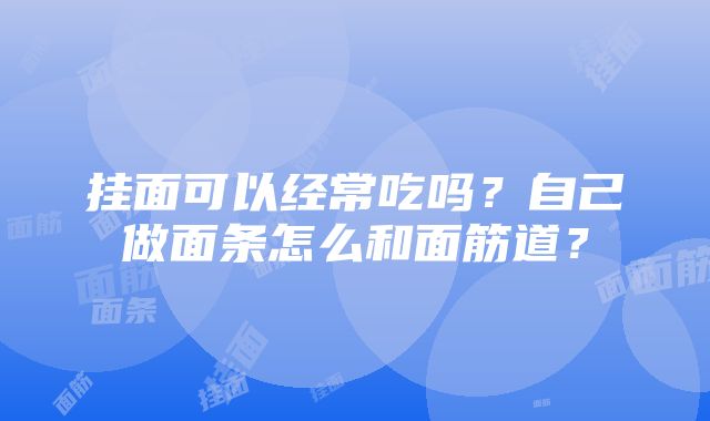 挂面可以经常吃吗？自己做面条怎么和面筋道？