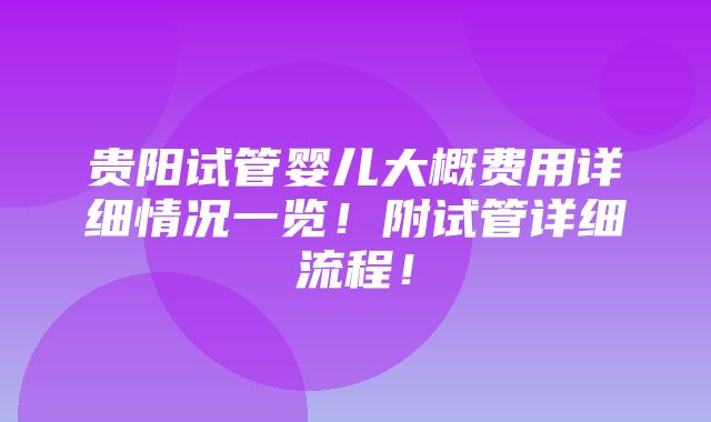 贵阳试管婴儿大概费用详细情况一览！附试管详细流程！