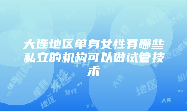 大连地区单身女性有哪些私立的机构可以做试管技术