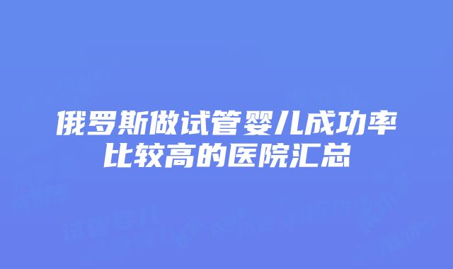 俄罗斯做试管婴儿成功率比较高的医院汇总