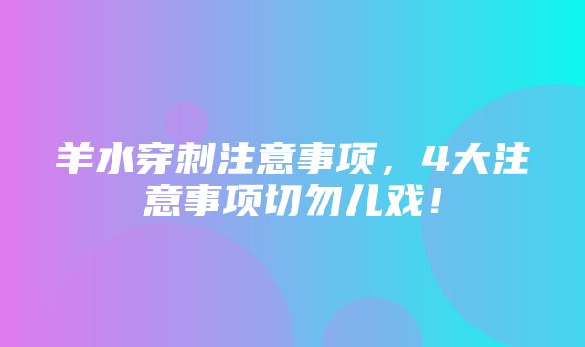 羊水穿刺注意事项，4大注意事项切勿儿戏！