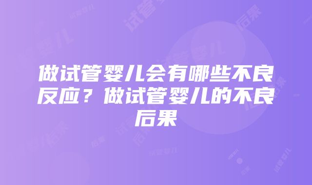 做试管婴儿会有哪些不良反应？做试管婴儿的不良后果