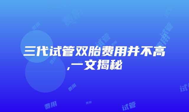 三代试管双胎费用并不高,一文揭秘