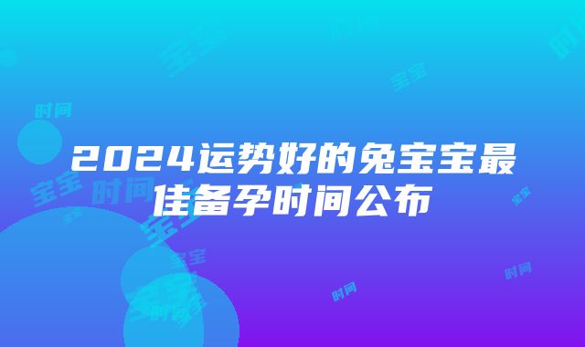 2024运势好的兔宝宝最佳备孕时间公布