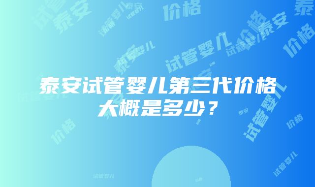 泰安试管婴儿第三代价格大概是多少？