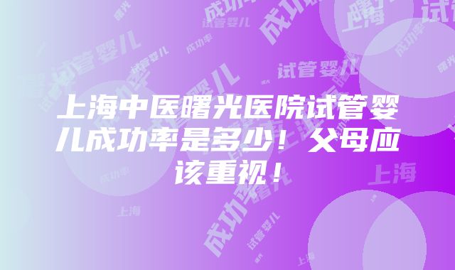 上海中医曙光医院试管婴儿成功率是多少！父母应该重视！