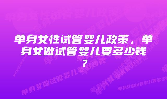 单身女性试管婴儿政策，单身女做试管婴儿要多少钱？