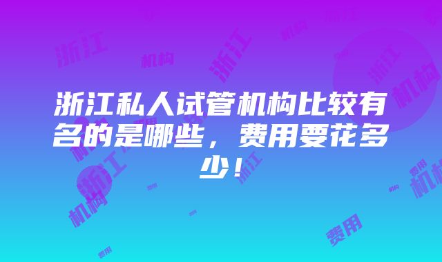 浙江私人试管机构比较有名的是哪些，费用要花多少！