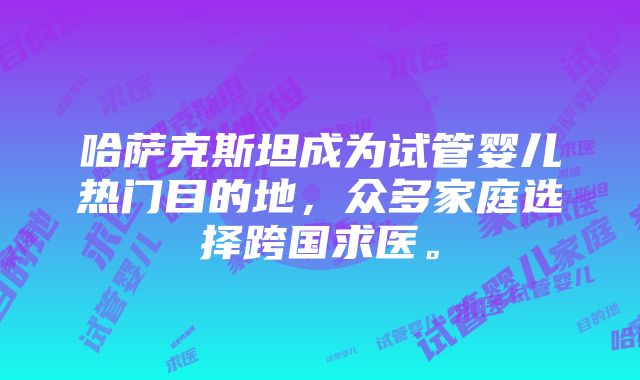 哈萨克斯坦成为试管婴儿热门目的地，众多家庭选择跨国求医。