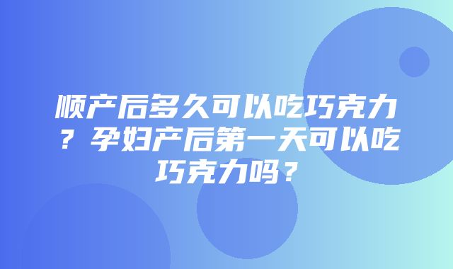 顺产后多久可以吃巧克力？孕妇产后第一天可以吃巧克力吗？