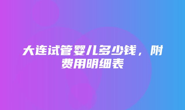 大连试管婴儿多少钱，附费用明细表