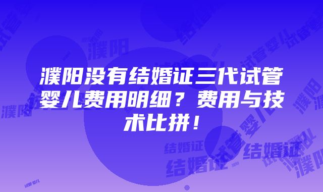 濮阳没有结婚证三代试管婴儿费用明细？费用与技术比拼！