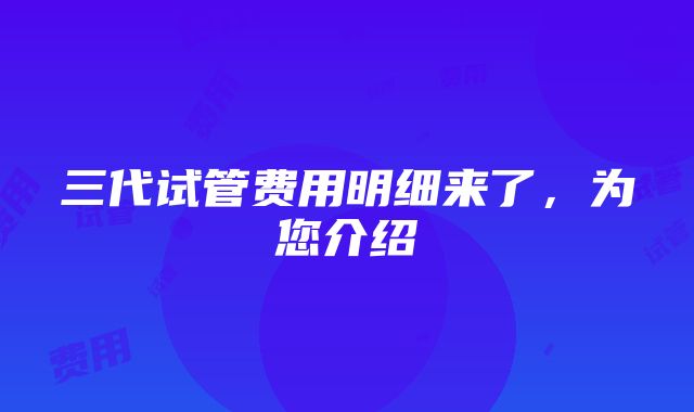 三代试管费用明细来了，为您介绍