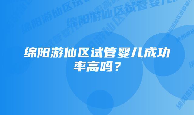 绵阳游仙区试管婴儿成功率高吗？