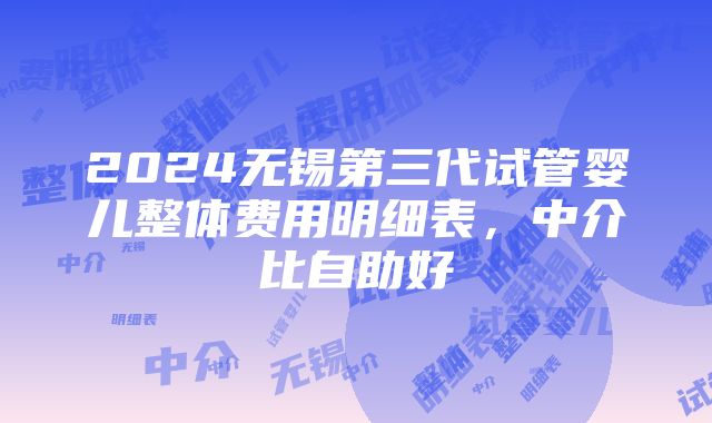 2024无锡第三代试管婴儿整体费用明细表，中介比自助好