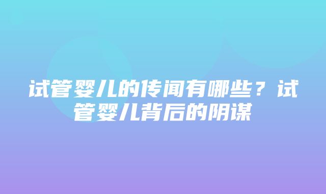 试管婴儿的传闻有哪些？试管婴儿背后的阴谋