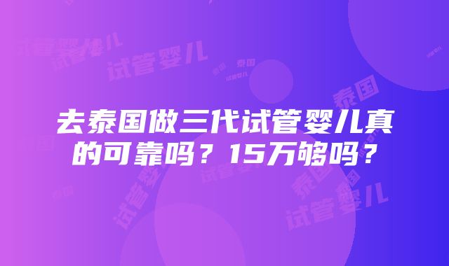 去泰国做三代试管婴儿真的可靠吗？15万够吗？