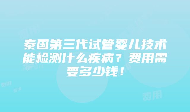 泰国第三代试管婴儿技术能检测什么疾病？费用需要多少钱！