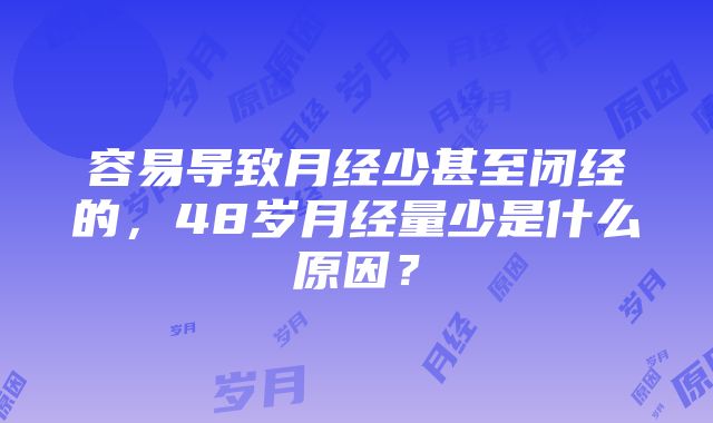 容易导致月经少甚至闭经的，48岁月经量少是什么原因？