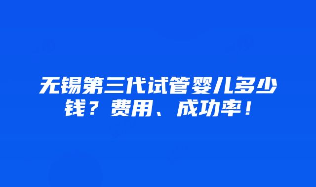 无锡第三代试管婴儿多少钱？费用、成功率！