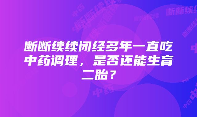 断断续续闭经多年一直吃中药调理，是否还能生育二胎？