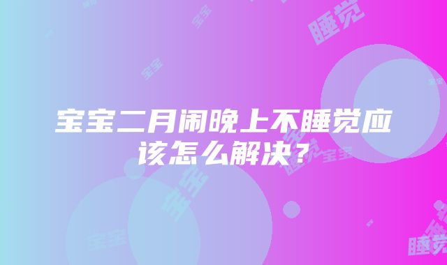 宝宝二月闹晚上不睡觉应该怎么解决？