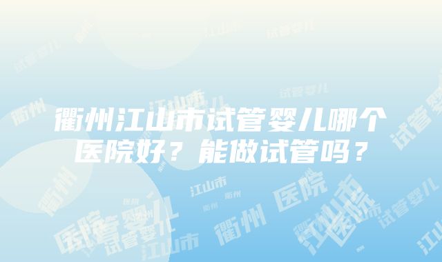 衢州江山市试管婴儿哪个医院好？能做试管吗？