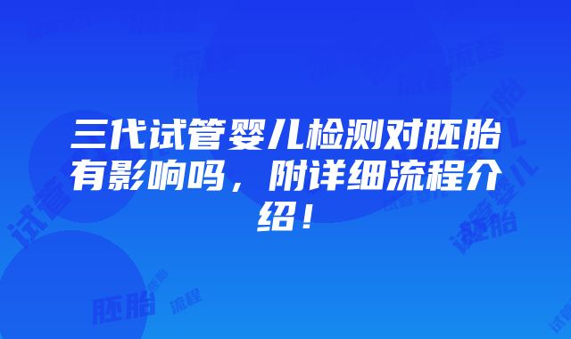 三代试管婴儿检测对胚胎有影响吗，附详细流程介绍！