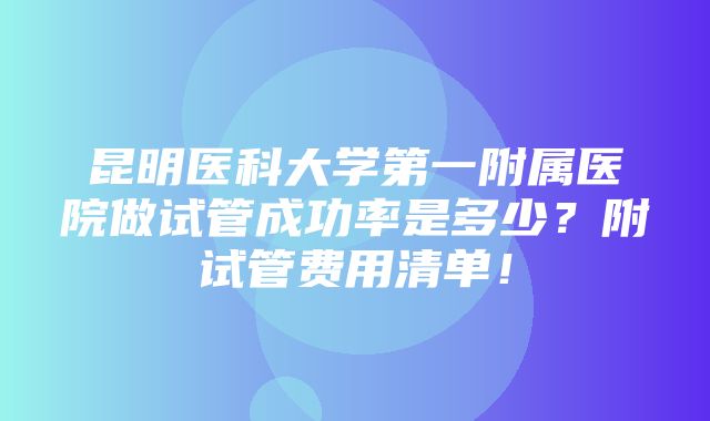 昆明医科大学第一附属医院做试管成功率是多少？附试管费用清单！