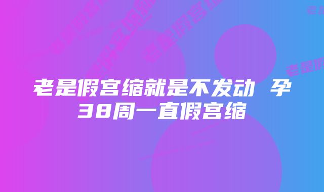 老是假宫缩就是不发动 孕38周一直假宫缩