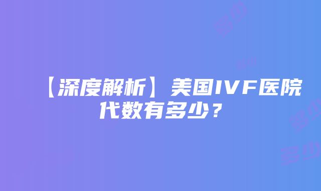 【深度解析】美国IVF医院代数有多少？